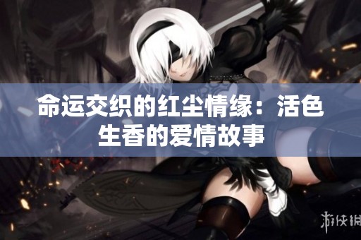 命运交织的红尘情缘：活色生香的爱情故事