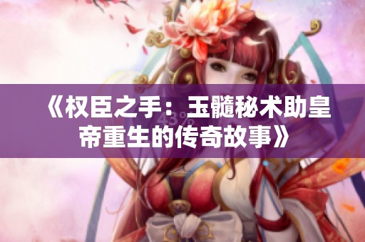 《权臣之手：玉髓秘术助皇帝重生的传奇故事》