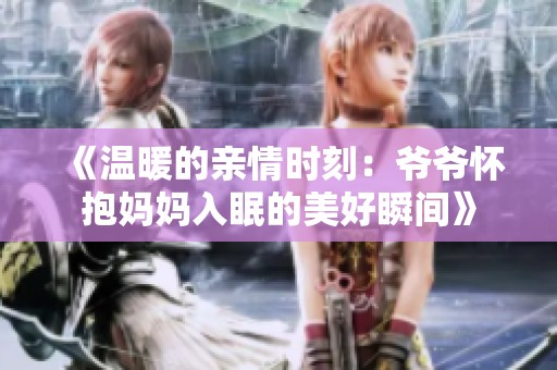 《温暖的亲情时刻：爷爷怀抱妈妈入眠的美好瞬间》