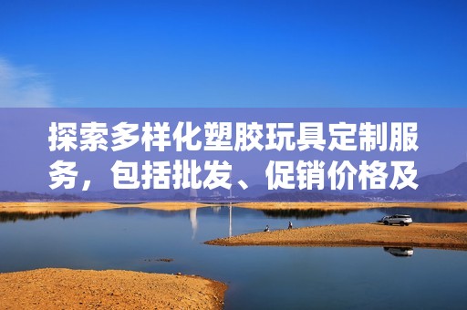 探索多样化塑胶玩具定制服务，包括批发、促销价格及各地货源信息
