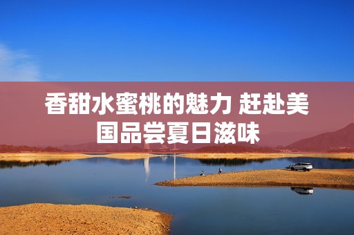 香甜水蜜桃的魅力 赶赴美国品尝夏日滋味