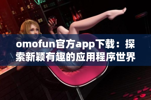 omofun官方app下载：探索新颖有趣的应用程序世界