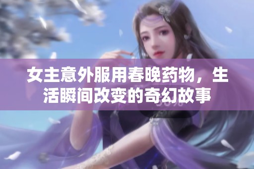 女主意外服用春晚药物，生活瞬间改变的奇幻故事