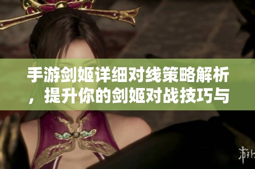 手游剑姬详细对线策略解析，提升你的剑姬对战技巧与胜率秘诀