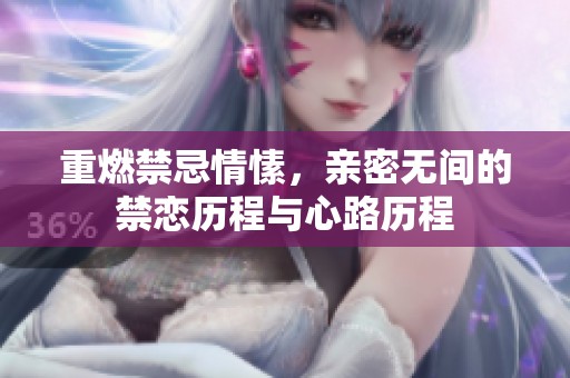 重燃禁忌情愫，亲密无间的禁恋历程与心路历程