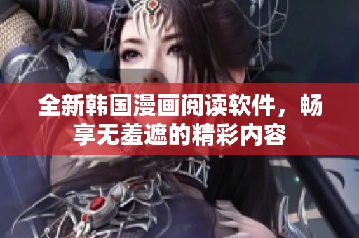 全新韩国漫画阅读软件，畅享无羞遮的精彩内容
