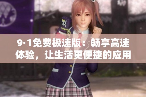 9·1免费极速版：畅享高速体验，让生活更便捷的应用推荐
