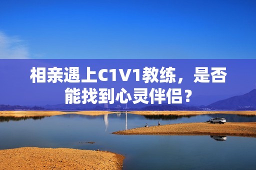 相亲遇上C1V1教练，是否能找到心灵伴侣？