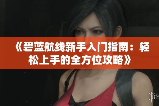 《碧蓝航线新手入门指南：轻松上手的全方位攻略》