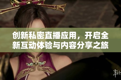 创新私密直播应用，开启全新互动体验与内容分享之旅