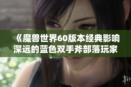 《魔兽世界60版本经典影响深远的蓝色双手斧部落玩家为何最后选择不再认可》