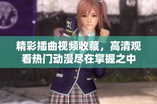 精彩插曲视频收藏，高清观看热门动漫尽在掌握之中