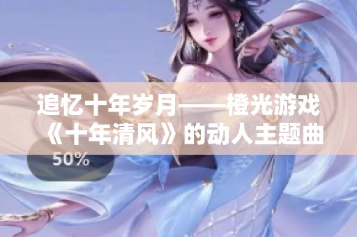 追忆十年岁月——橙光游戏《十年清风》的动人主题曲解析