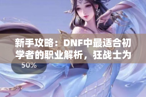 新手攻略：DNF中最适合初学者的职业解析，狂战士为何成为最佳选择