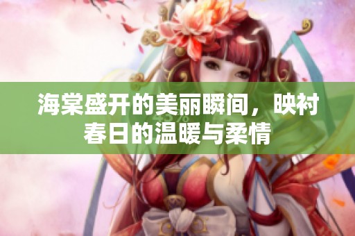 海棠盛开的美丽瞬间，映衬春日的温暖与柔情