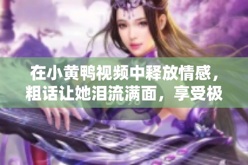 在小黄鸭视频中释放情感，粗话让她泪流满面，享受极致快感