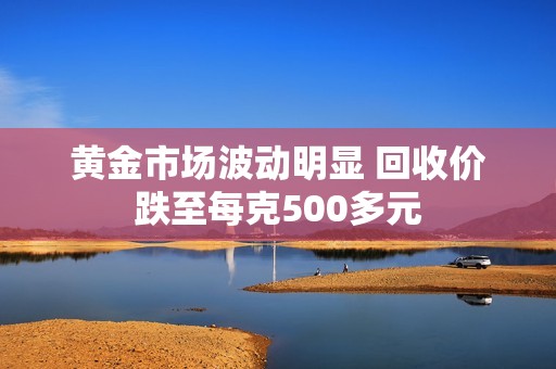 黄金市场波动明显 回收价跌至每克500多元