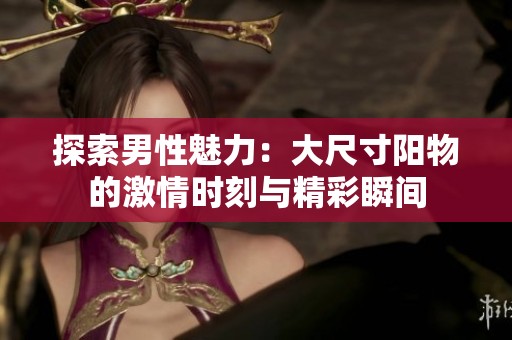 探索男性魅力：大尺寸阳物的激情时刻与精彩瞬间