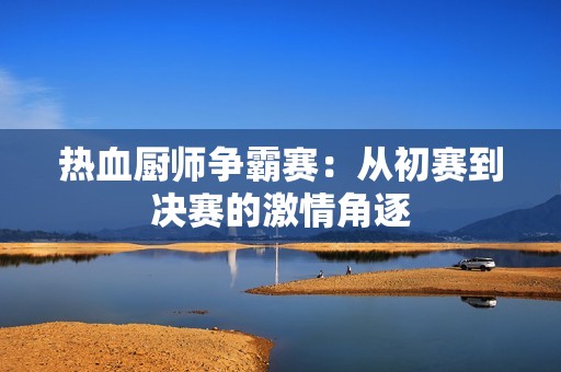热血厨师争霸赛：从初赛到决赛的激情角逐
