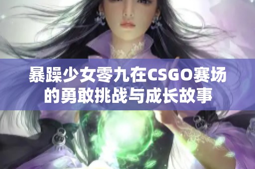 暴躁少女零九在CSGO赛场的勇敢挑战与成长故事