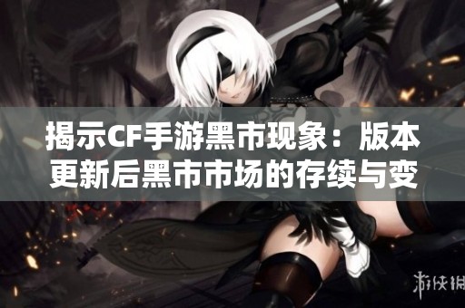 揭示CF手游黑市现象：版本更新后黑市市场的存续与变化探讨