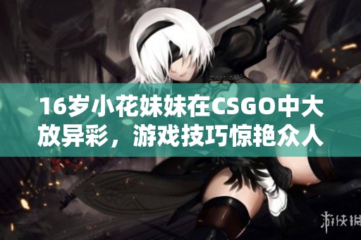 16岁小花妹妹在CSGO中大放异彩，游戏技巧惊艳众人