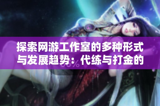 探索网游工作室的多种形式与发展趋势：代练与打金的运营之道