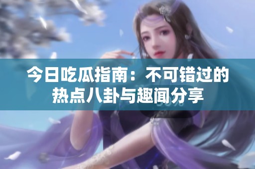 今日吃瓜指南：不可错过的热点八卦与趣闻分享