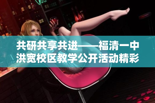 共研共享共进——福清一中洪宽校区教学公开活动精彩回顾与展望