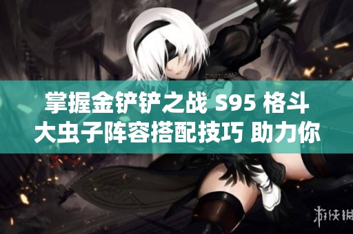 掌握金铲铲之战 S95 格斗大虫子阵容搭配技巧 助力你在游戏中取得胜利