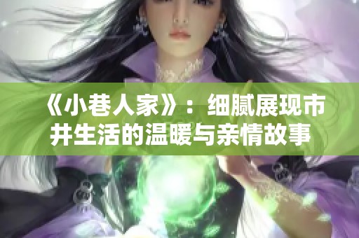 《小巷人家》：细腻展现市井生活的温暖与亲情故事
