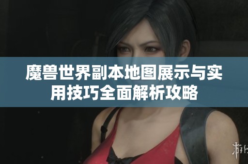 魔兽世界副本地图展示与实用技巧全面解析攻略