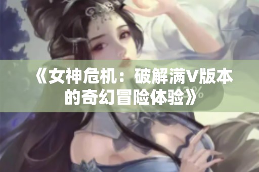 《女神危机：破解满V版本的奇幻冒险体验》