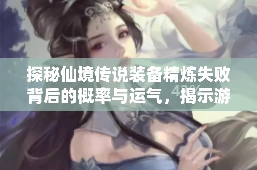 探秘仙境传说装备精炼失败背后的概率与运气，揭示游戏中的真实规则与技巧