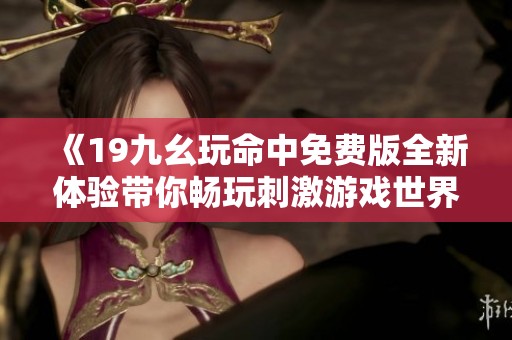 《19九幺玩命中免费版全新体验带你畅玩刺激游戏世界》