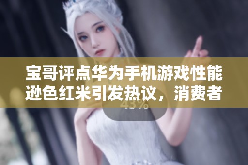 宝哥评点华为手机游戏性能逊色红米引发热议，消费者应如何选择手机品牌与型号