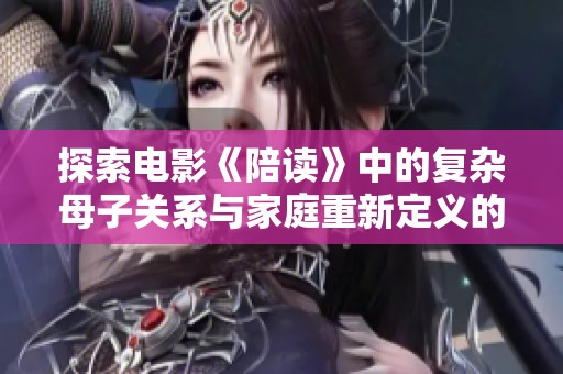 探索电影《陪读》中的复杂母子关系与家庭重新定义的情感纷争