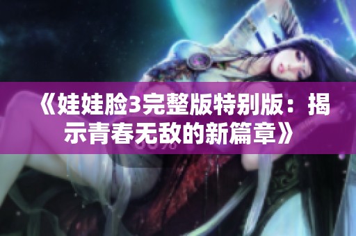 《娃娃脸3完整版特别版：揭示青春无敌的新篇章》