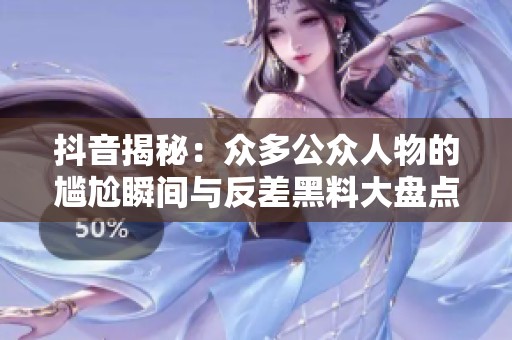抖音揭秘：众多公众人物的尴尬瞬间与反差黑料大盘点，趣味十足的吃瓜合集