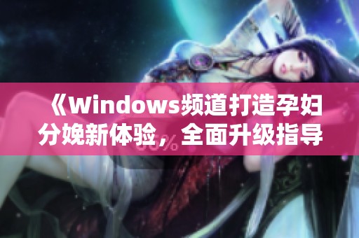 《Windows频道打造孕妇分娩新体验，全面升级指导功能》