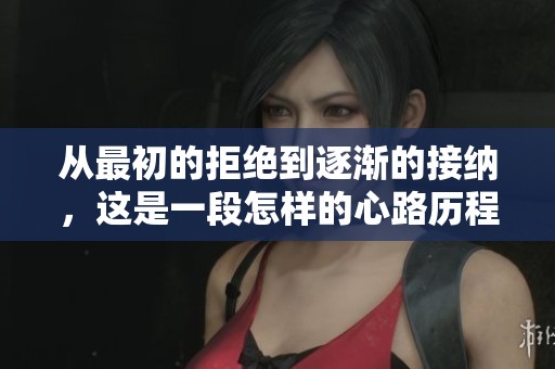 从最初的拒绝到逐渐的接纳，这是一段怎样的心路历程