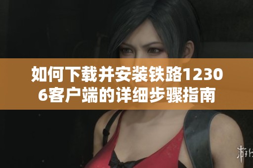 如何下载并安装铁路12306客户端的详细步骤指南