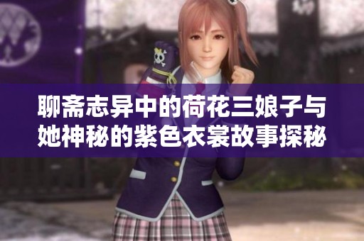 聊斋志异中的荷花三娘子与她神秘的紫色衣裳故事探秘