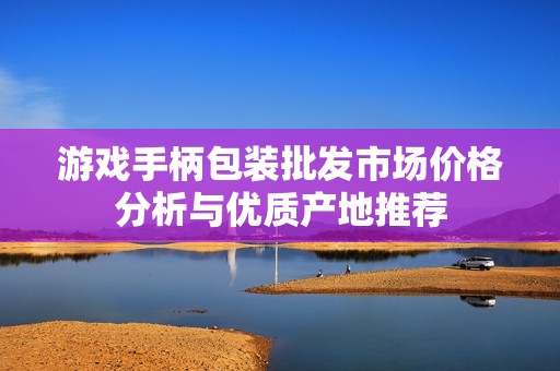 游戏手柄包装批发市场价格分析与优质产地推荐