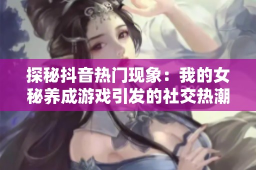 探秘抖音热门现象：我的女秘养成游戏引发的社交热潮与社会观察