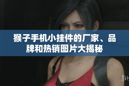 猴子手机小挂件的厂家、品牌和热销图片大揭秘