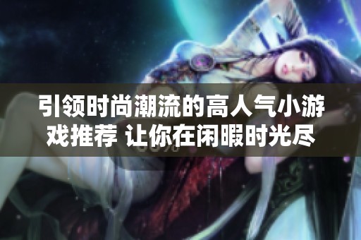 引领时尚潮流的高人气小游戏推荐 让你在闲暇时光尽享乐趣