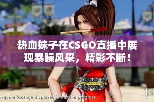 热血妹子在CSGO直播中展现暴躁风采，精彩不断！