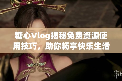 糖心Vlog揭秘免费资源使用技巧，助你畅享快乐生活