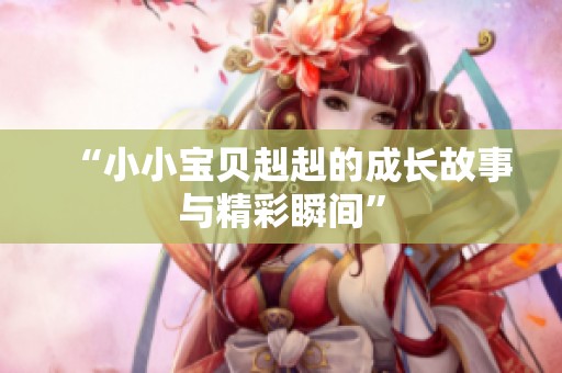 “小小宝贝赳赳的成长故事与精彩瞬间”